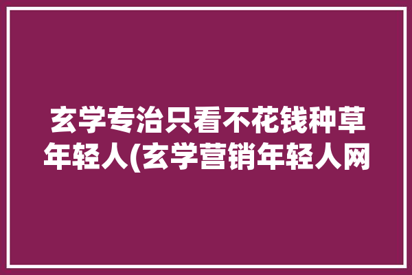 玄学专治只看不花钱种草年轻人(玄学营销年轻人网友变现)「玄学方面」