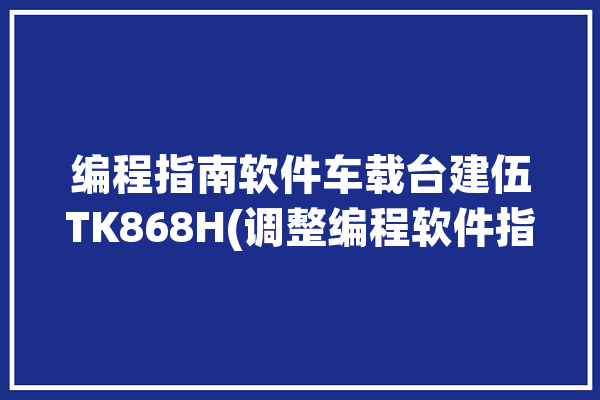 编程指南软件车载台建伍TK868H(调整编程软件指南车载台)「建伍tk868车台写频教程」