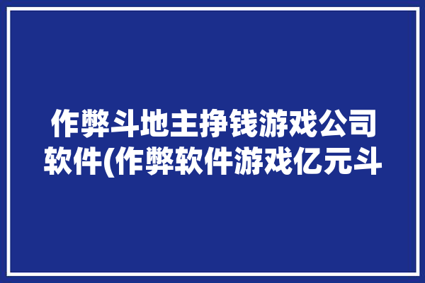 作弊斗地主挣钱游戏公司软件(作弊软件游戏亿元斗地主)