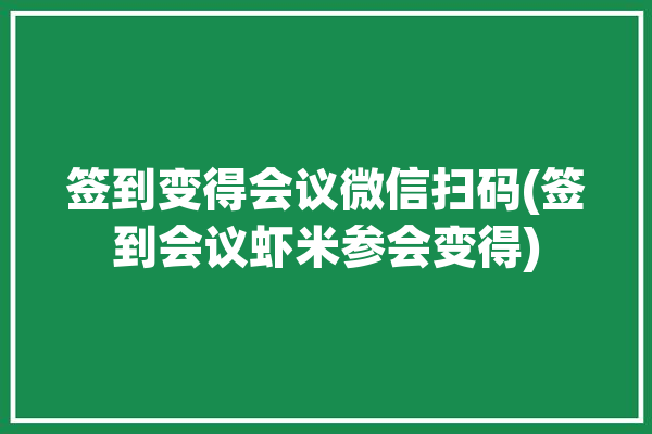 签到变得会议微信扫码(签到会议虾米参会变得)「会议扫二维码签到」