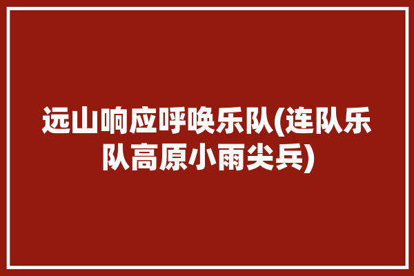 远山响应呼唤乐队(连队乐队高原小雨尖兵)「远山的呼唤音乐」