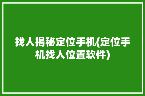 找人揭秘定位手机(定位手机找人位置软件)「手机定位找人软件怎么用」