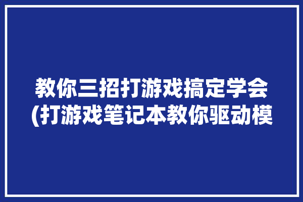 教你三招打游戏搞定学会(打游戏笔记本教你驱动模式)「玩游戏的驱动程序」