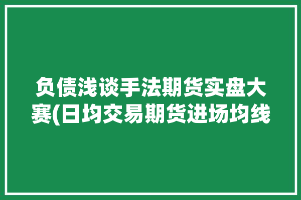 负债浅谈手法期货实盘大赛(日均交易期货进场均线)「期货日均线是什么意思」