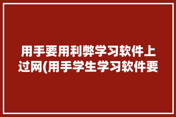 用手要用利弊学习软件上过网(用手学生学习软件要用老师)