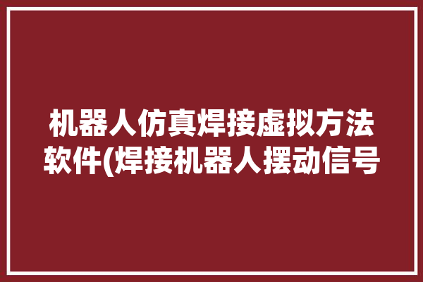 机器人仿真焊接虚拟方法软件(焊接机器人摆动信号虚拟)