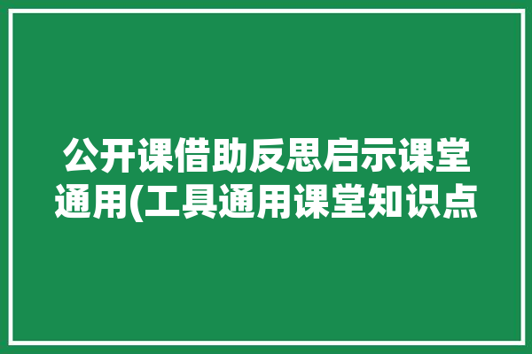 公开课借助反思启示课堂通用(工具通用课堂知识点公开课)「公开课借鉴之处」