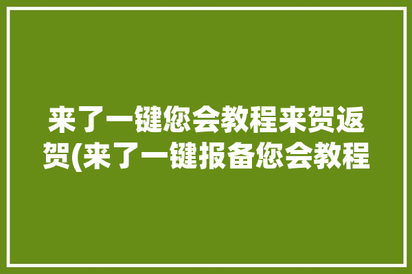 来了一键您会教程来贺返贺(来了一键报备您会教程)