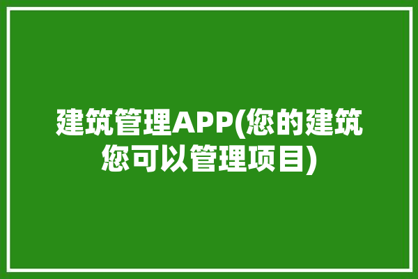 建筑管理APP(您的建筑您可以管理项目)「建筑管理平台」