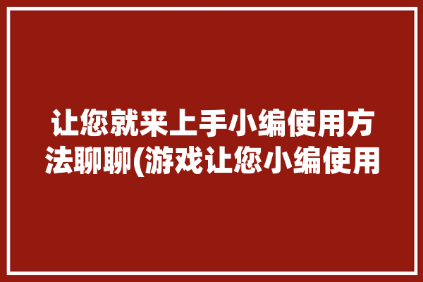 让您就来上手小编使用方法聊聊(游戏让您小编使用方法就来)「小编教程」