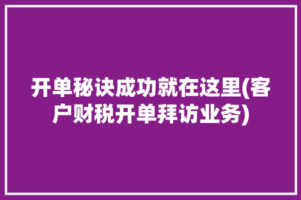 开单秘诀成功就在这里(客户财税开单拜访业务)「做财税销售怎么开单多」