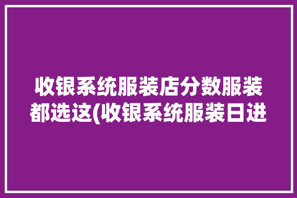 收银系统服装店分数服装都选这(收银系统服装日进斗金发展)「服装店的收银系统」