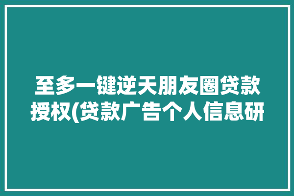 至多一键逆天朋友圈贷款授权(贷款广告个人信息研究室一键)