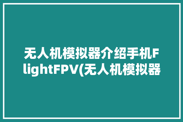 无人机模拟器介绍手机FlightFPV(无人机模拟器遥控器手机介绍)「无人机手机模拟器app」