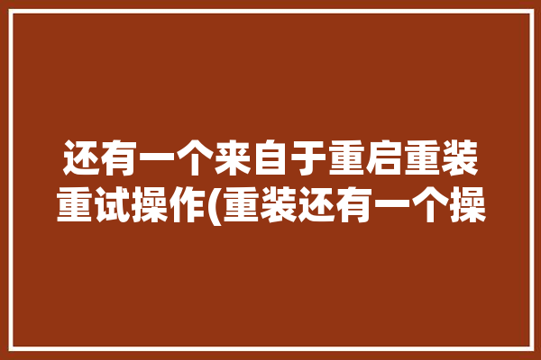 还有一个来自于重启重装重试操作(重装还有一个操作来自于重启)