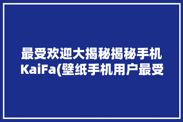 最受欢迎大揭秘揭秘手机KaiFa(壁纸手机用户最受欢迎大揭秘)「最受欢迎的手机壁纸」