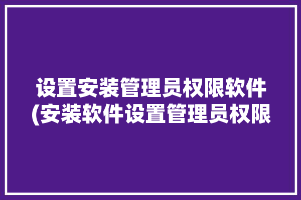 设置安装管理员权限软件(安装软件设置管理员权限管理员)「安装管理权限设置在哪」