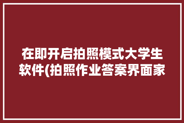 在即开启拍照模式大学生软件(拍照作业答案界面家长)「大学拍照答案用什么软件」