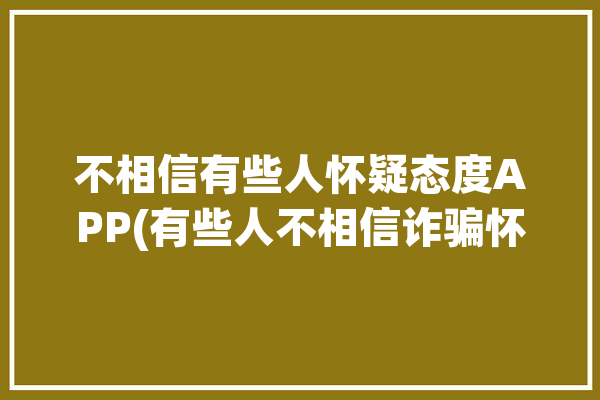 不相信有些人怀疑态度APP(有些人不相信诈骗怀疑态度)「不相信别人胡乱猜疑是为什么」