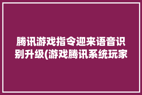 腾讯游戏指令迎来语音识别升级(游戏腾讯系统玩家升级)