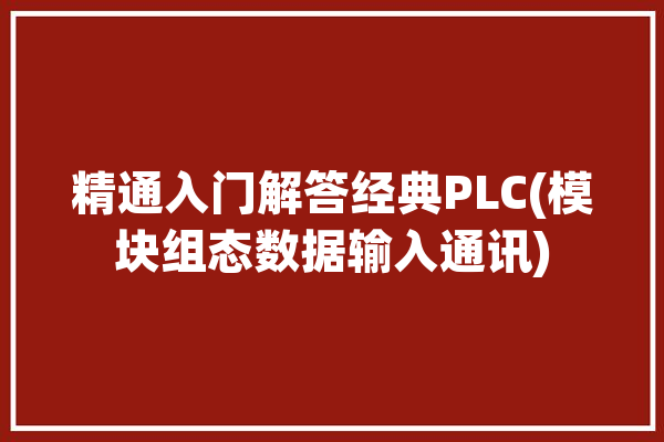 精通入门解答经典PLC(模块组态数据输入通讯)「plc与组态通讯」