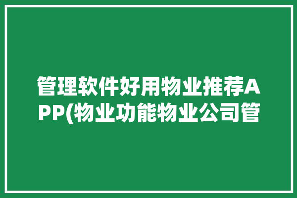 管理软件好用物业推荐APP(物业功能物业公司管理软件社区服务)「好用的物业管理软件」