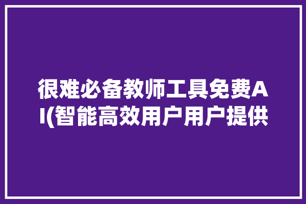 很难必备教师工具免费AI(智能高效用户用户提供助手)「教师工具箱」