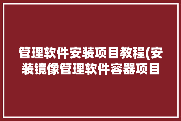 管理软件安装项目教程(安装镜像管理软件容器项目)「管理镜像文件」