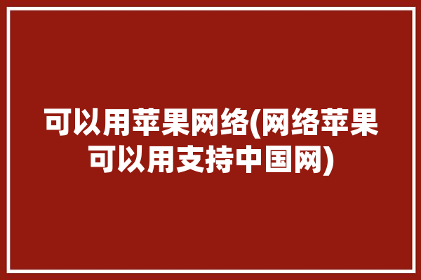 可以用苹果网络(网络苹果可以用支持中国网)「苹果手机支持什么网」