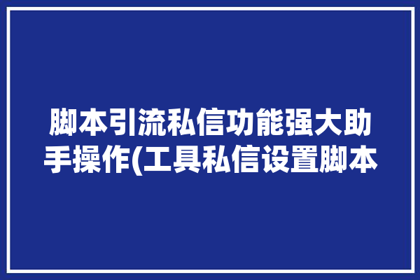 脚本引流私信功能强大助手操作(工具私信设置脚本悬浮)「脚本引流加人是真的吗」