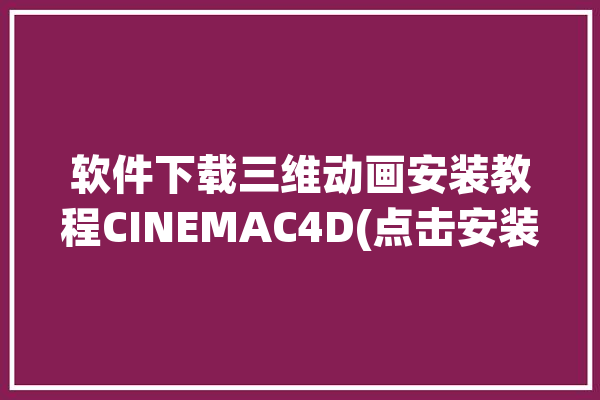 软件下载三维动画安装教程CINEMAC4D(点击安装对象工具下一步)「三维动画源文件下载」