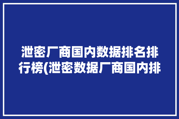 泄密厂商国内数据排名排行榜(泄密数据厂商国内排名)「最新泄密案例」