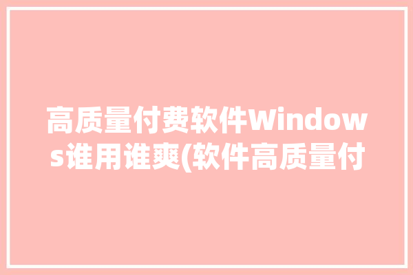 高质量付费软件Windows谁用谁爽(软件高质量付费这款系统)「十大付费pc软件」