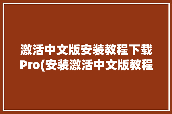 激活中文版安装教程下载Pro(安装激活中文版教程下载)「全中文激活使用教程」