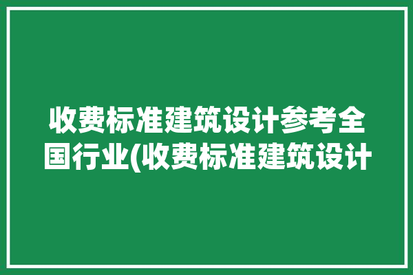 收费标准建筑设计参考全国行业(收费标准建筑设计参考行业全国)