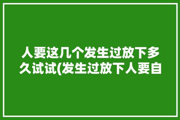 人要这几个发生过放下多久试试(发生过放下人要自己的男人)「要放下一个人需要多久」