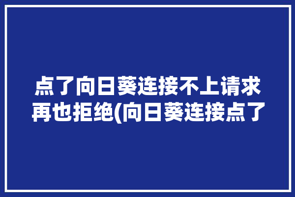 点了向日葵连接不上请求再也拒绝(向日葵连接点了拒绝请求)「向日葵连接错误」