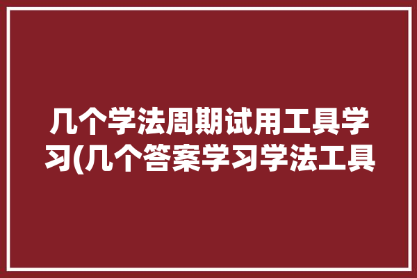 几个学法周期试用工具学习(几个答案学习学法工具)