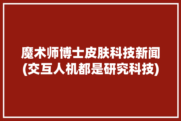 魔术师博士皮肤科技新闻(交互人机都是研究科技)「魔术师教授」