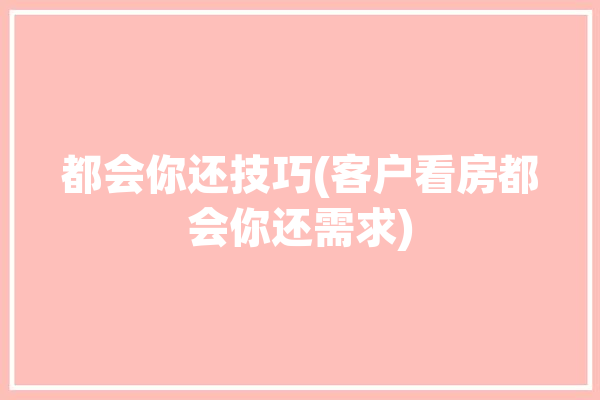 都会你还技巧(客户看房都会你还需求)「一般客户看房都会问什么问题」