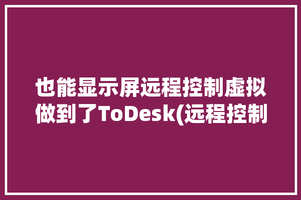 也能显示屏远程控制虚拟做到了ToDesk(远程控制显示屏虚拟也能设备)