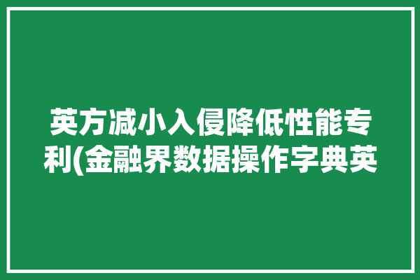 英方减小入侵降低性能专利(金融界数据操作字典英方)