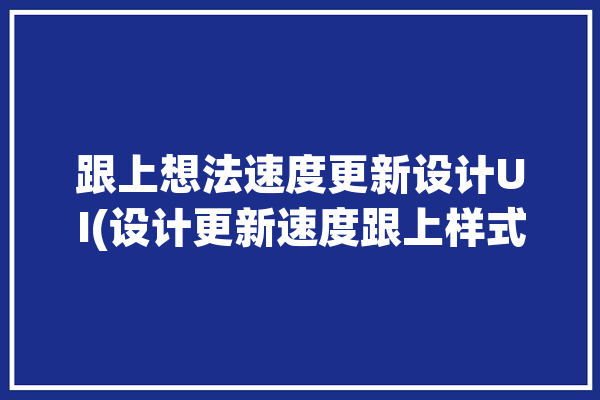 跟上想法速度更新设计UI(设计更新速度跟上样式)「更新设计updatestudio」