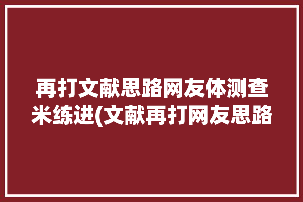 再打文献思路网友体测查米练进(文献再打网友思路大学生)