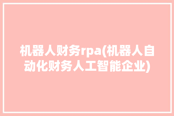 机器人财务rpa(机器人自动化财务人工智能企业)「财务机器人rpa应用」