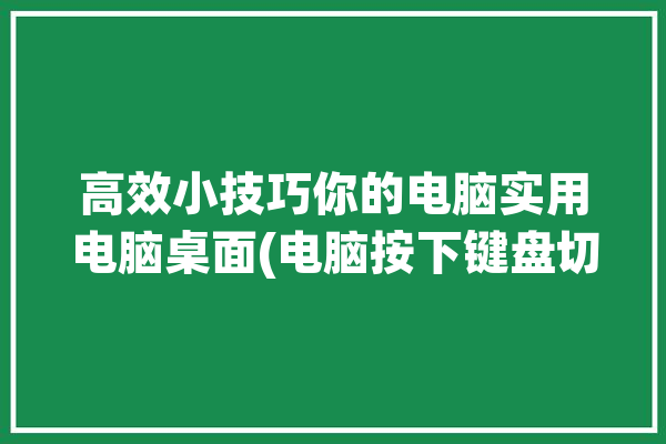 高效小技巧你的电脑实用电脑桌面(电脑按下键盘切换小技巧)「电脑切换桌面按键怎么改」