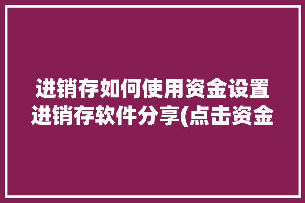 进销存如何使用资金设置进销存软件分享(点击资金设置如何使用新增)