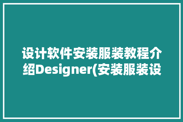 设计软件安装服装教程介绍Designer(安装服装设计应用程序是一个)「服装设计软件怎么安装」