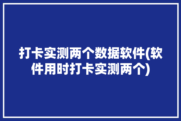 打卡实测两个数据软件(软件用时打卡实测两个)