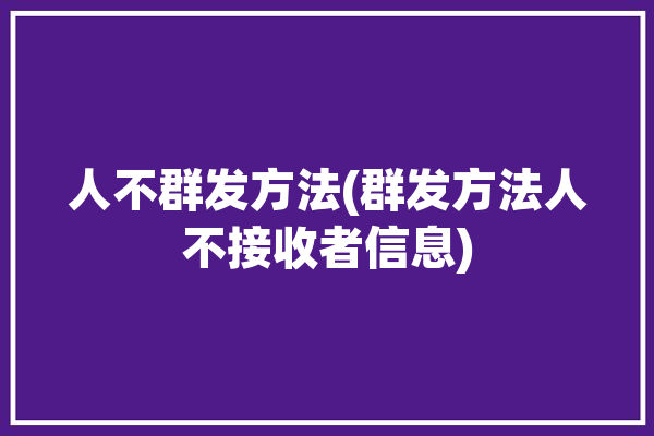 人不群发方法(群发方法人不接收者信息)「不群发是什么意思」